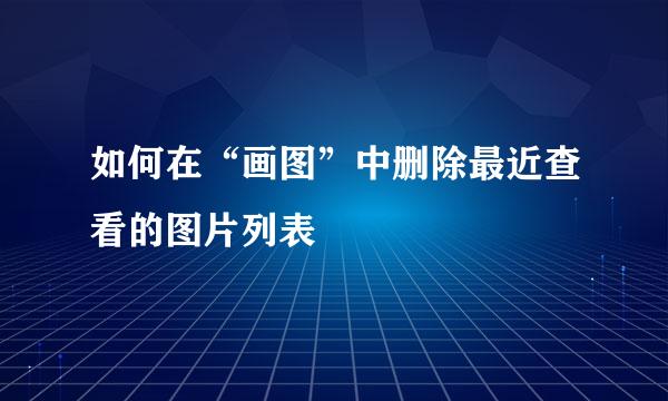 如何在“画图”中删除最近查看的图片列表