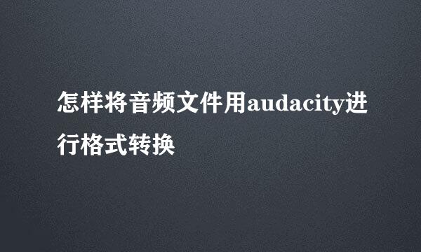 怎样将音频文件用audacity进行格式转换