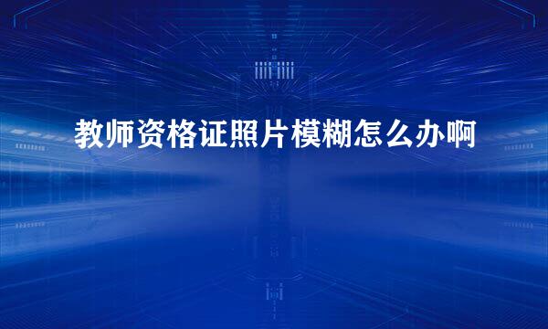 教师资格证照片模糊怎么办啊
