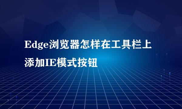 Edge浏览器怎样在工具栏上添加IE模式按钮
