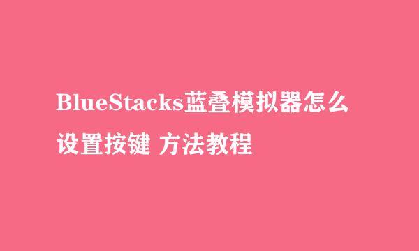 BlueStacks蓝叠模拟器怎么设置按键 方法教程