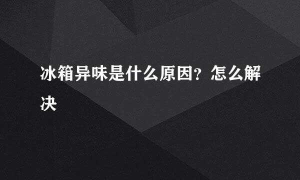 冰箱异味是什么原因？怎么解决