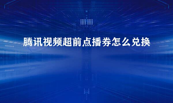 腾讯视频超前点播券怎么兑换