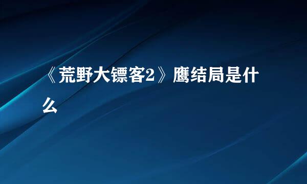 《荒野大镖客2》鹰结局是什么