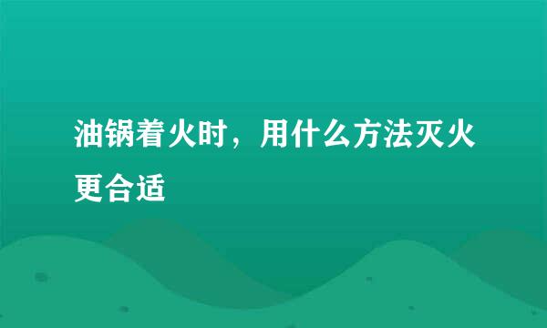 油锅着火时，用什么方法灭火更合适