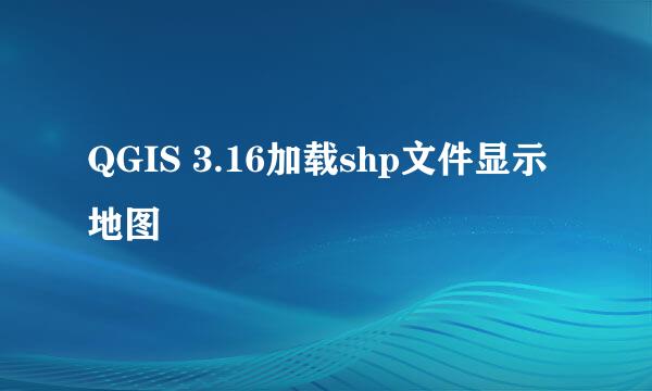QGIS 3.16加载shp文件显示地图