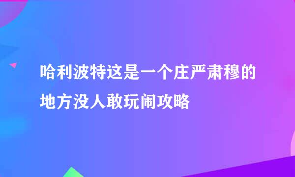 哈利波特这是一个庄严肃穆的地方没人敢玩闹攻略