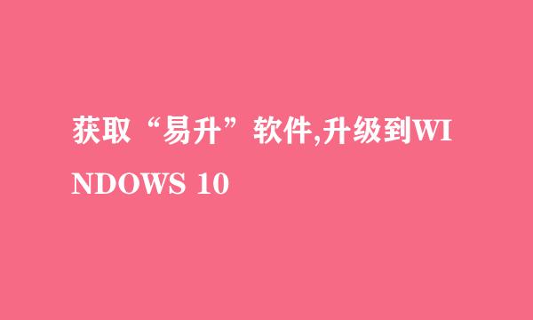 获取“易升”软件,升级到WINDOWS 10