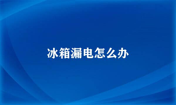 冰箱漏电怎么办