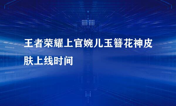 王者荣耀上官婉儿玉簪花神皮肤上线时间