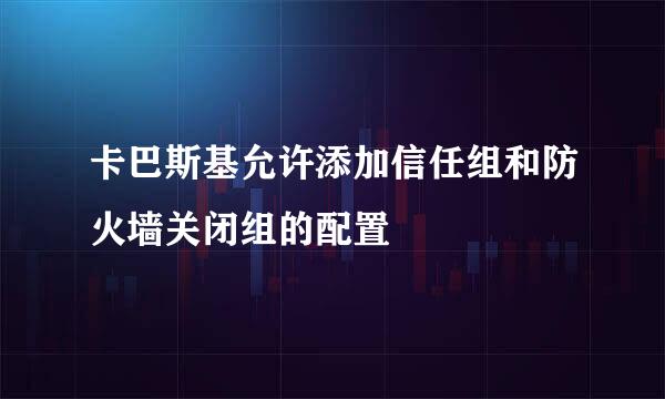 卡巴斯基允许添加信任组和防火墙关闭组的配置