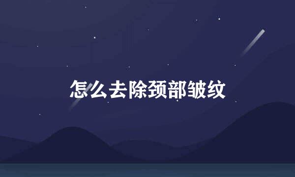 怎么去除颈部皱纹