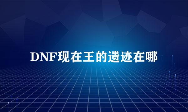 DNF现在王的遗迹在哪