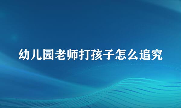 幼儿园老师打孩子怎么追究