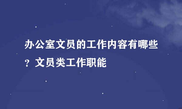 办公室文员的工作内容有哪些？文员类工作职能