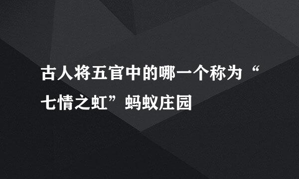 古人将五官中的哪一个称为“七情之虹”蚂蚁庄园