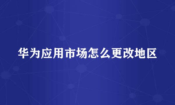 华为应用市场怎么更改地区