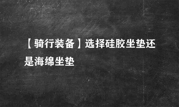 【骑行装备】选择硅胶坐垫还是海绵坐垫