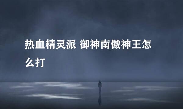 热血精灵派 御神南傲神王怎么打