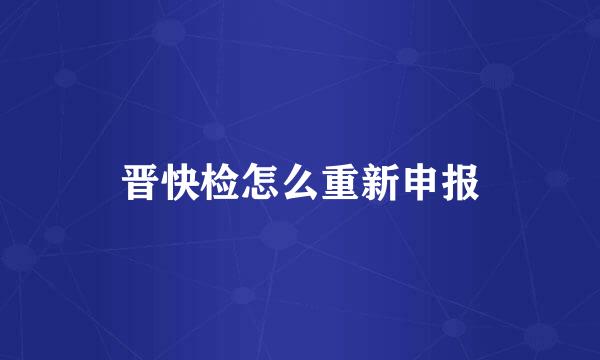 晋快检怎么重新申报