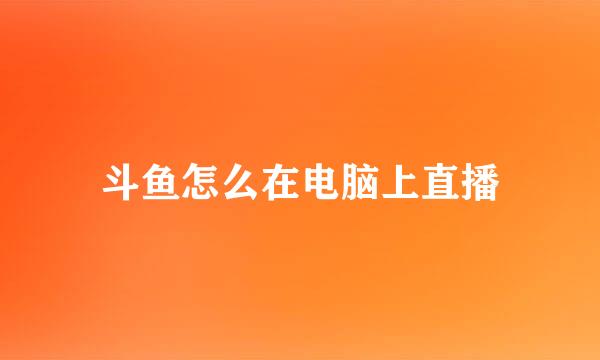 斗鱼怎么在电脑上直播
