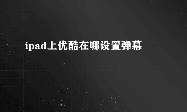 ipad上优酷在哪设置弹幕