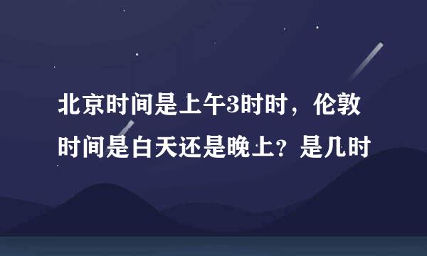 北京时间是上午3时时，伦敦时间是白天还是晚上？是几时