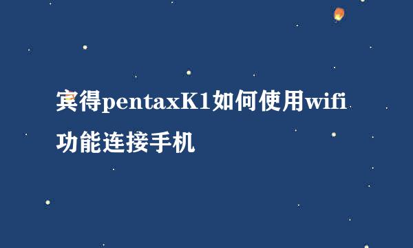 宾得pentaxK1如何使用wifi功能连接手机