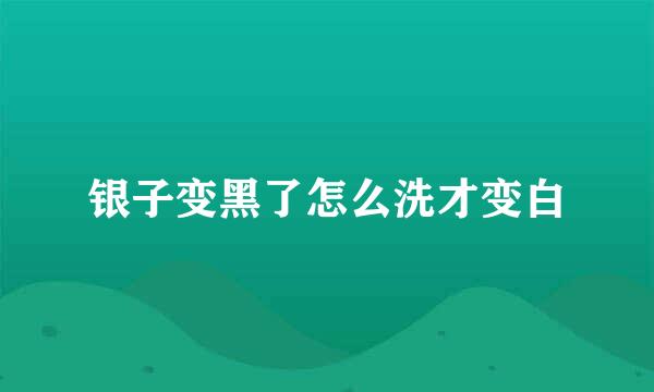 银子变黑了怎么洗才变白