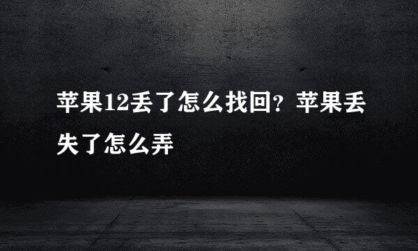 苹果12丢了怎么找回?苹果丢失了怎么弄