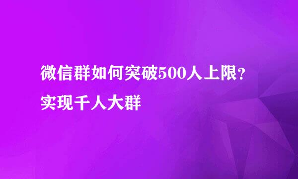 微信群如何突破500人上限?实现千人大群