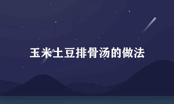 玉米土豆排骨汤的做法