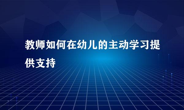 教师如何在幼儿的主动学习提供支持