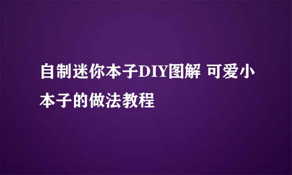 自制迷你本子DIY图解 可爱小本子的做法教程