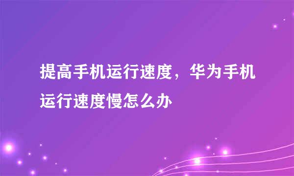 提高手机运行速度，华为手机运行速度慢怎么办