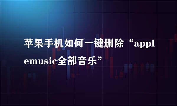 苹果手机如何一键删除“applemusic全部音乐”