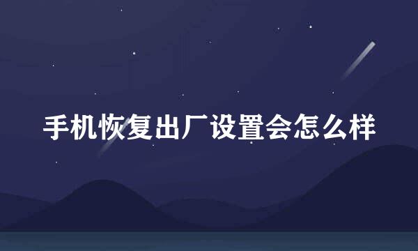 手机恢复出厂设置会怎么样