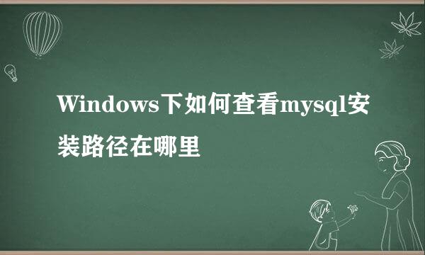 Windows下如何查看mysql安装路径在哪里