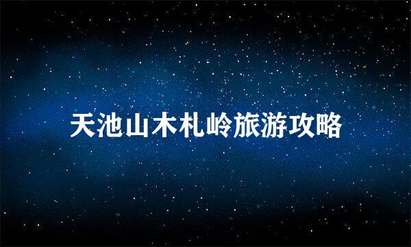 天池山木札岭旅游攻略