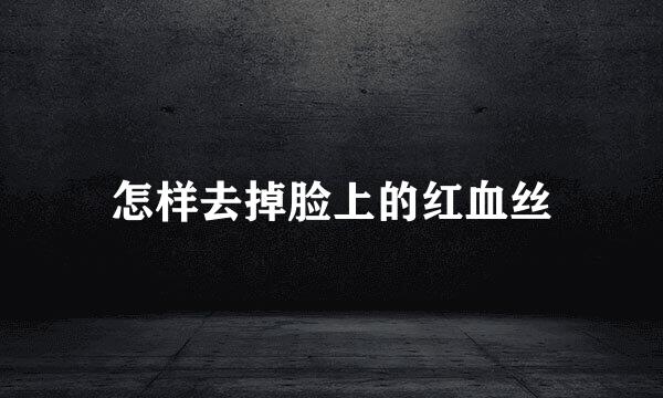 怎样去掉脸上的红血丝