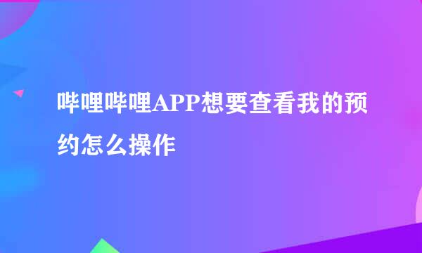 哔哩哔哩APP想要查看我的预约怎么操作