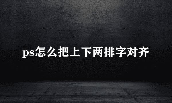 ps怎么把上下两排字对齐