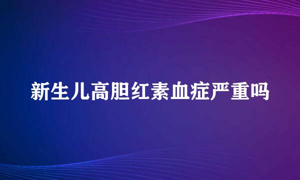 新生儿高胆红素血症严重吗