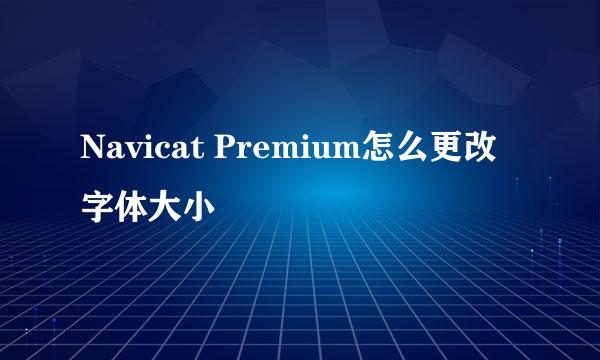 Navicat Premium怎么更改字体大小