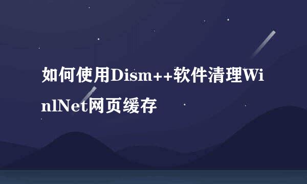 如何使用Dism++软件清理WinlNet网页缓存