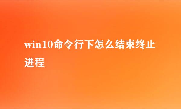 win10命令行下怎么结束终止进程
