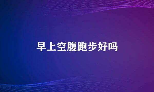 早上空腹跑步好吗