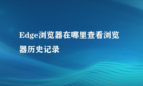 Edge浏览器在哪里查看浏览器历史记录