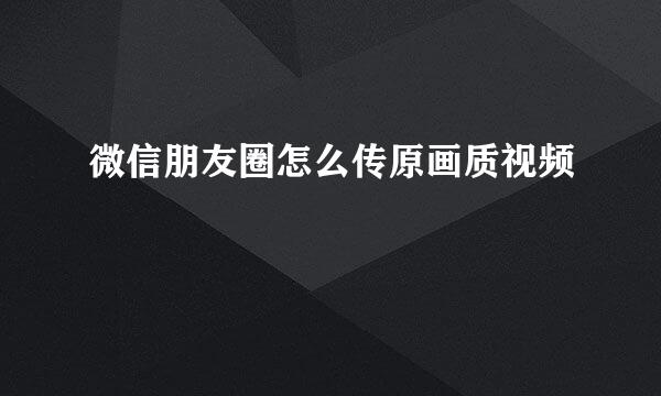 微信朋友圈怎么传原画质视频