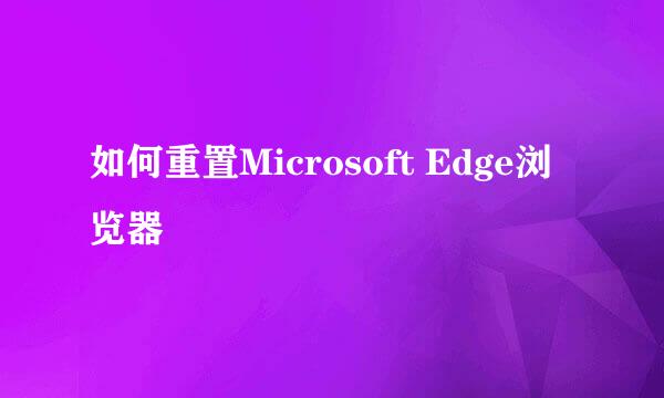 如何重置Microsoft Edge浏览器